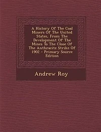 A History Of The Coal Miners Of The United States, From The Development Of The Mines To The Close Of The Anthracite Strike Of 1902 - Primary Source Edition