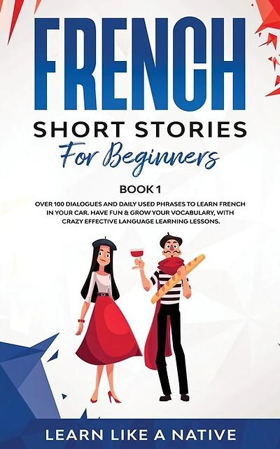 French Short Stories for Beginners Book 1: Over 100 Dialogues and Daily Used Phrases to Learn French in Your Car. Have Fun & Grow Your Vocabulary