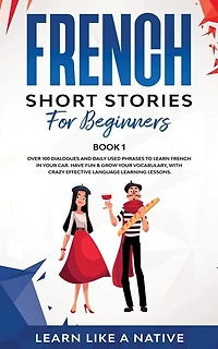 French Short Stories for Beginners Book 1: Over 100 Dialogues and Daily Used Phrases to Learn French in Your Car. Have Fun & Grow Your Vocabulary