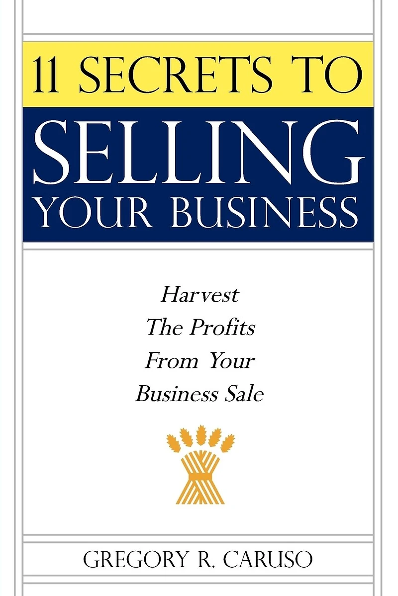 11 Secrets to Selling Your Business: Harvest The Profits From Business Sale