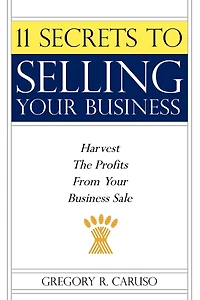 11 Secrets to Selling Your Business: Harvest The Profits From Business Sale