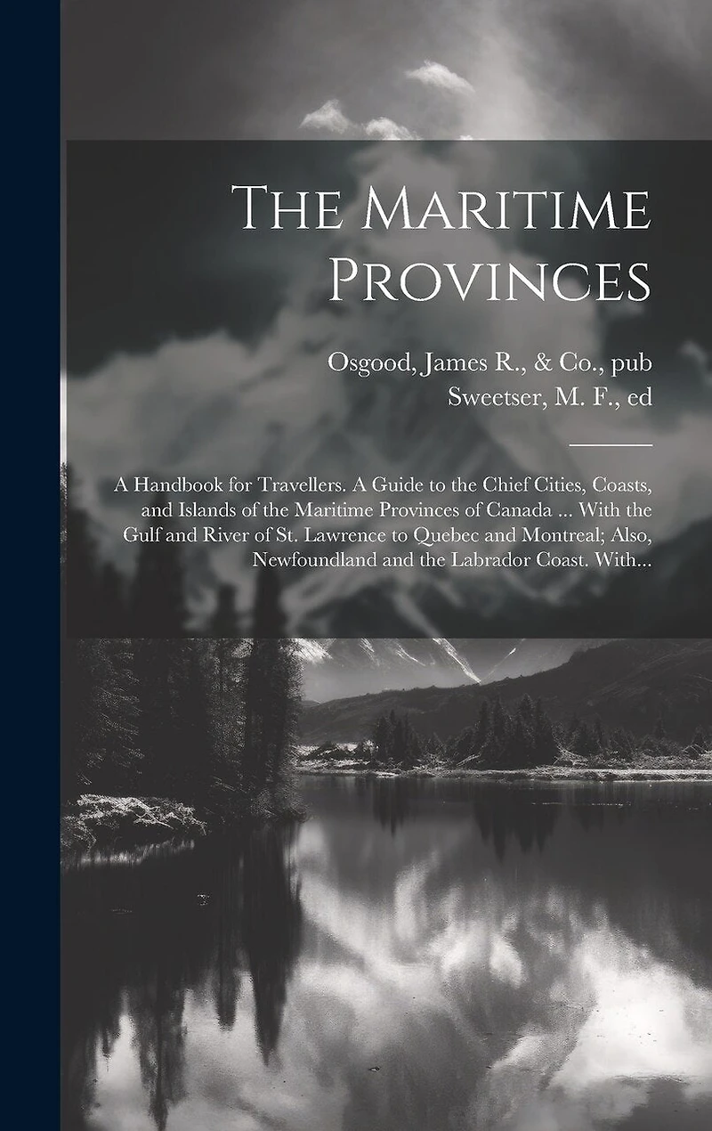 The Maritime Provinces: A Handbook for Travellers. A Guide to the Chief Cities, Coasts, and Islands of the Maritime Provinces of Canada ... With the Gulf and River of St. Lawrence to Quebec and Montreal; Also, Newfoundland and the Labrador Coast. With...