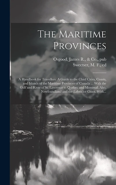 The Maritime Provinces: A Handbook for Travellers. A Guide to the Chief Cities, Coasts, and Islands of the Maritime Provinces of Canada ... With the Gulf and River of St. Lawrence to Quebec and Montreal; Also, Newfoundland and the Labrador Coast. With...