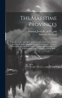 The Maritime Provinces: A Handbook for Travellers. A Guide to the Chief Cities, Coasts, and Islands of the Maritime Provinces of Canada ... With the Gulf and River of St. Lawrence to Quebec and Montreal; Also, Newfoundland and the Labrador Coast. With...