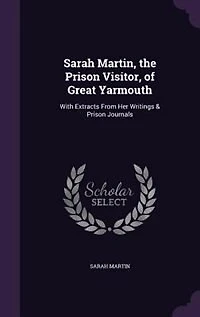 Sarah Martin, the Prison Visitor, of Great Yarmouth: With Extracts From Her Writings & Journals