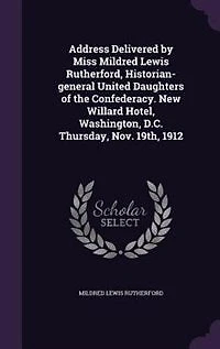 Address Delivered by Miss Mildred Lewis Rutherford, Historian-general United Daughters of the Confederacy. New Willard Hotel, Washington, D.C. Thursday, Nov. 19th, 1912