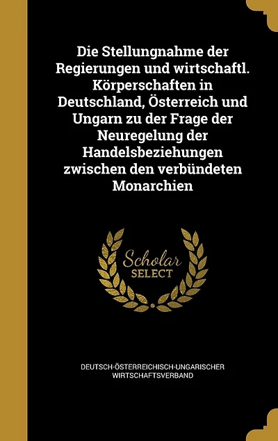 Die Stellungnahme der Regierungen und wirtschaftl. Körperschaften Deutschland, Österreich Ungarn zu Frage Neuregelung Handelsbeziehungen zwischen den verbündeten Monarchien