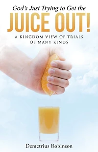 God's Just Trying to Get the Juice Out!: A Kingdom View of Trials Many Kinds