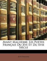 Avant Malherbe: Les Poètes Français Du Xve Et Xvie Siècle