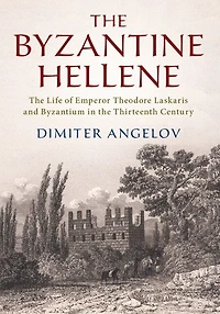 the Byzantine Hellene: Life of Emperor Theodore Laskaris and Byzantium Thirteenth Century