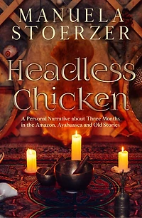 Headless Chicken: A Personal Narrative About Three Months In The Amazon, Ayahuasca And Old Stories