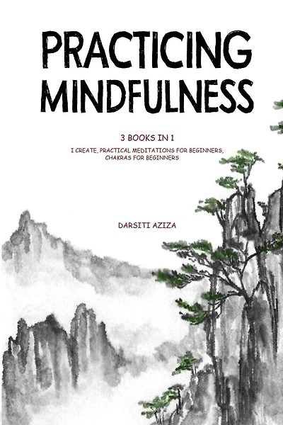 Practicing Mindfulness: 3 Books In 1 - I Create, Practical Meditations For Beginners, Chakras For Beginners