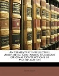 An Elementary Intellectual Arithmetic, Containing Numerous Original Contractions Multiplication