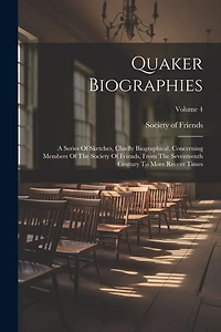 Quaker Biographies: A Series Of Sketches, Chiefly Biographical, Concerning Members Of The Society Of Friends, From The Seventeenth Century To More Recent Times; Volume 4