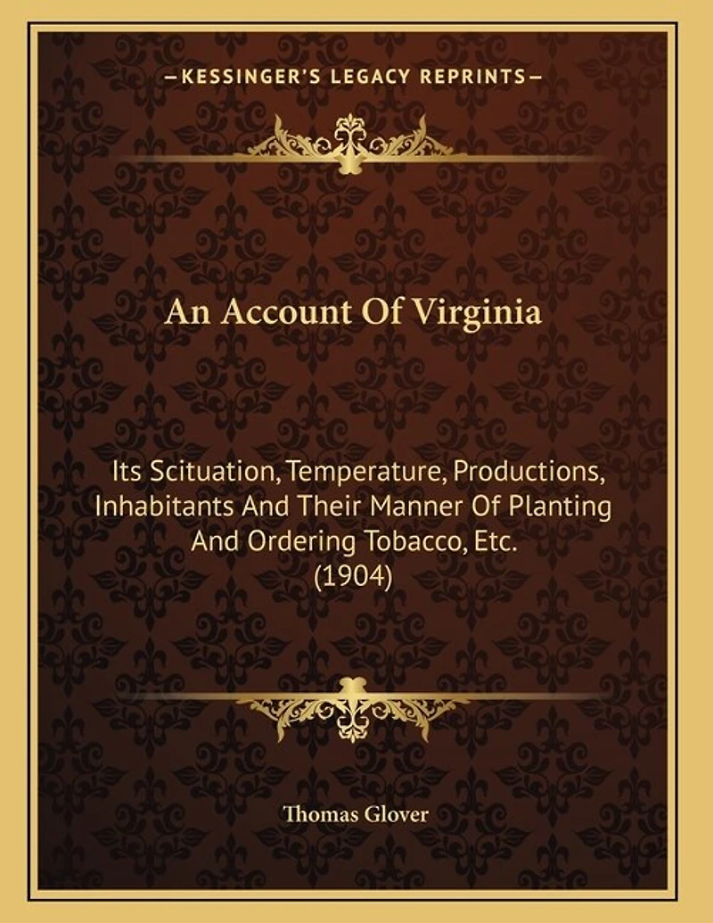 An Account Of Virginia: Its Scituation, Temperature, Productions, Inhabitants And Their Manner Of Planting And Ordering Tobacco, Etc. (1904)