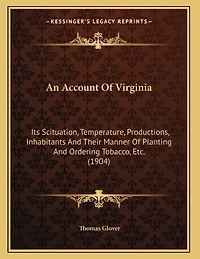 An Account Of Virginia: Its Scituation, Temperature, Productions, Inhabitants And Their Manner Of Planting And Ordering Tobacco, Etc. (1904)