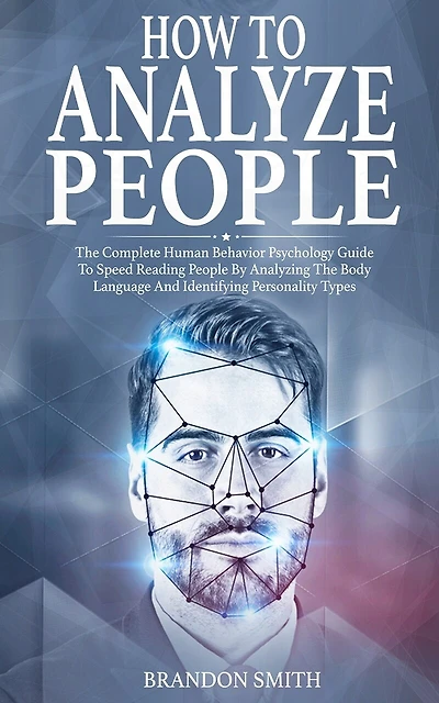 How to Analyze People: The Complete Human Behavior Psychology Guide to Speed Reading People by Analyzing the Body Language and Identifying Personality Types