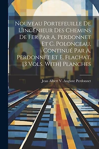 Nouveau Portefeuille De L'ingénieur Des Chemins De Fer Par A. Perdonnet Et C. Polonceau, Continué Par A. Perdonnet Et E. Flachat. [3 Vols. With] Planches