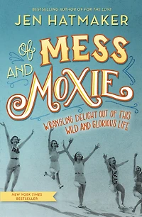 of Mess and Moxie: Wrangling Delight Out This Wild Glorious Life