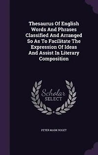 Thesaurus Of English Words And Phrases Classified And Arranged So As To Facilitate The Expression Of Ideas And Assist In Literary Composition