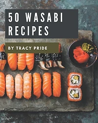 50 Wasabi Recipes: A Must-have Wasabi Cookbook for Everyone