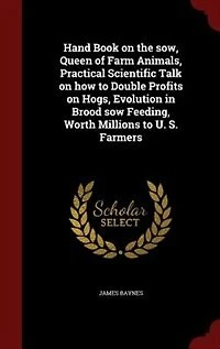 Hand Book on the Sow, Queen of Farm Animals, Practical Scientific Talk How to Double Profits Hogs, Evolution Brood Sow Feeding, Worth Millions U. S. Farmers