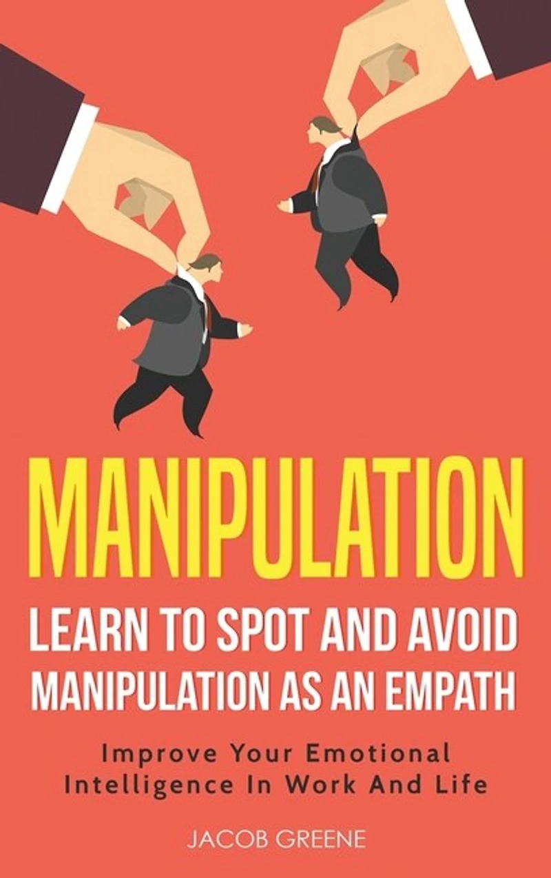 Manipulation: Learn To Spot and Avoid Manipulation As An Empath: Improve Your Emotional Intelligence In Work And Life: Learn To Spot and Avoid Manipulation As An Empath: