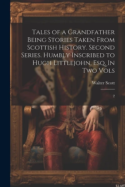 Tales of a Grandfather Being Stories Taken From Scottish History. Second Series. Humbly Inscribed to Hugh Littlejohn, Esq. In two Vols: 2