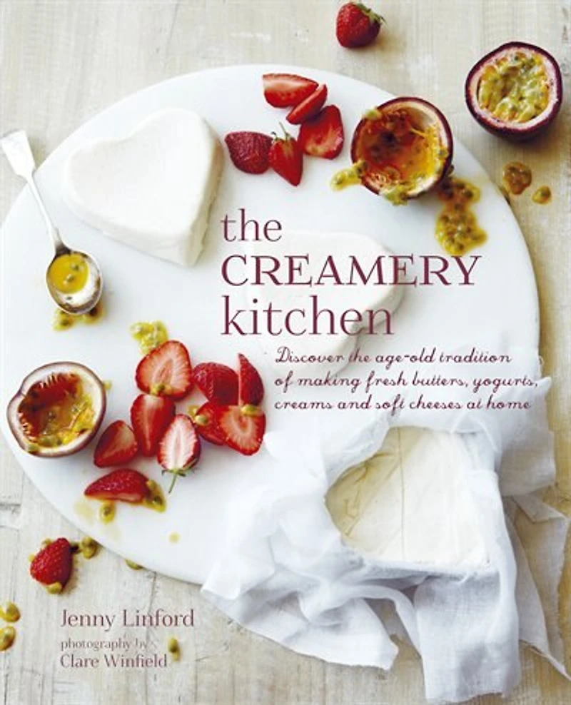 The Creamery Kitchen: Discover The Age-old Tradition Of Making Fresh Butters, Yogurts, Creams, And Soft Cheeses At Home