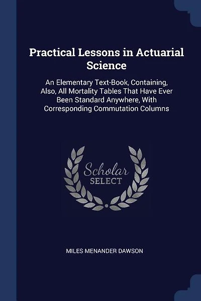 Practical Lessons in Actuarial Science: An Elementary Text-Book, Containing, Also