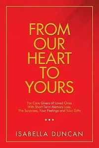 From Our Heart to Yours: For Care Givers of Loved Ones with Short Term Memory Loss, the Surprises, Your Feelings and Gifts