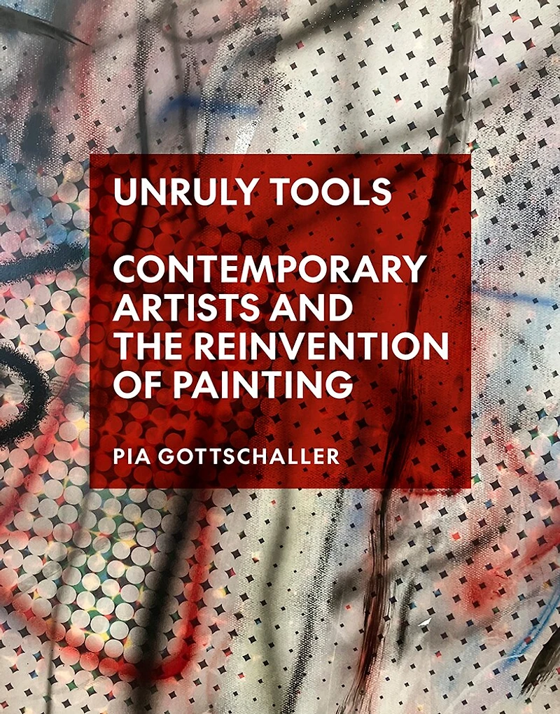 Unruly Tools: Contemporary Artists and the Reinvention of Painting