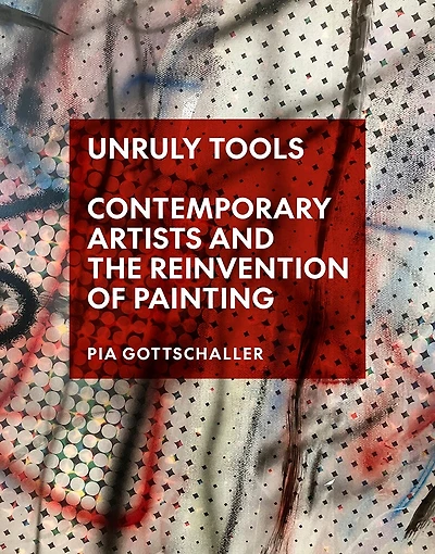 Unruly Tools: Contemporary Artists and the Reinvention of Painting