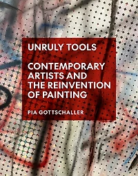 Unruly Tools: Contemporary Artists and the Reinvention of Painting