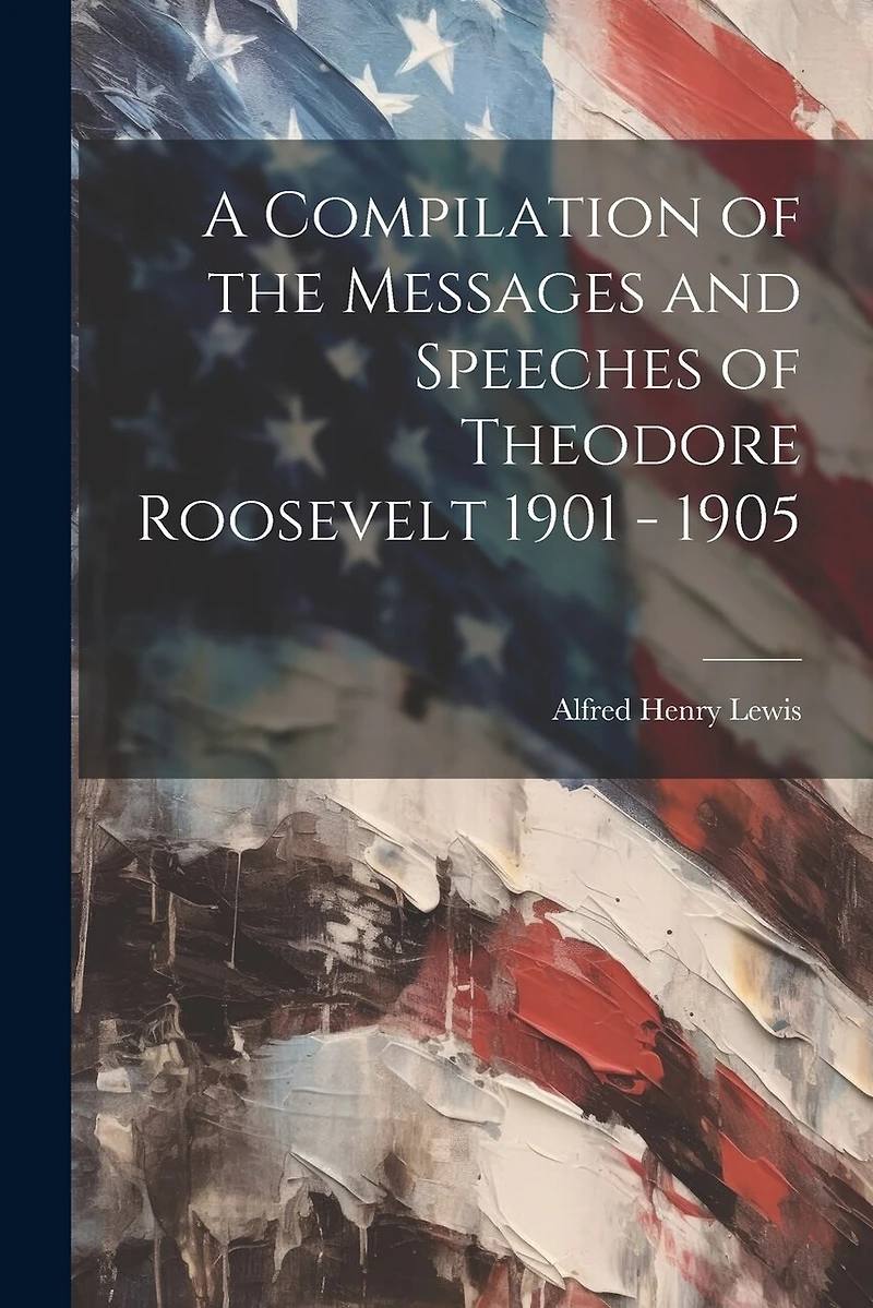 A Compilation of the Messages and Speeches of Theodore Roosevelt 1901