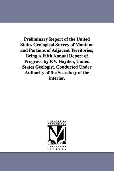 Preliminary Report of the United States Geological Survey of Montana and Portions of Adjacent Territories; Being a Fifth Annual Report of Progress. by