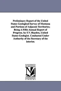 Preliminary Report of the United States Geological Survey of Montana and Portions of Adjacent Territories; Being a Fifth Annual Report of Progress. by