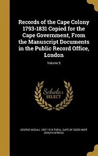Records of the Cape Colony 1793-1831 Copied for the Cape Government, From the Manuscript Documents in the Public Record Office