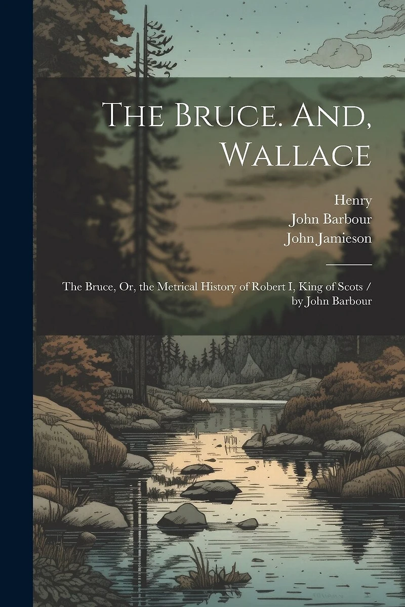 The Bruce. And, Wallace: The Bruce, Or, the Metrical History of Robert I, King of Scots / by John Barbour