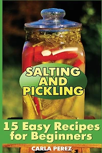 Salting and Pickling: 15 Easy Recipes for Beginners: (Salting Recipes, Pickling Recipes)
