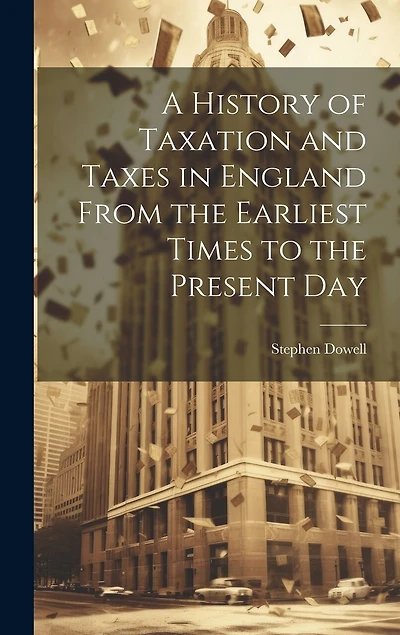 A History of Taxation and Taxes in England From the Earliest Times to the Present Day