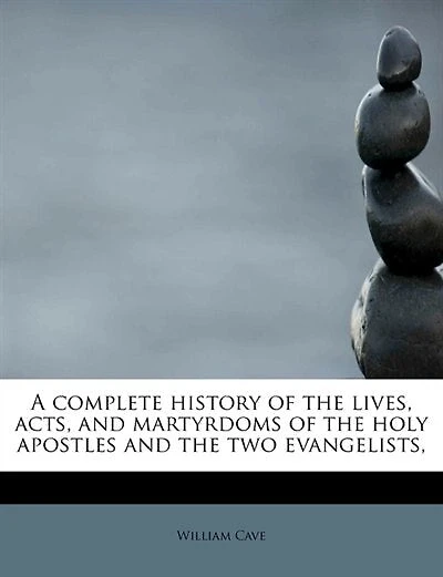A Complete History Of The Lives, Acts, And Martyrdoms Holy Apostles, Two Evangelists, St. Mark Luke: To Which Is Added, An Introductory Discourse Concerning Three Great Dispensations Church