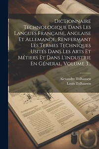 Dictionnaire Technologique Dans Les Langues Française, Anglaise Et Allemande, Renfermant Les Termes Techniques Usités Dans Les Arts Et Métiers Et Dans L'industrie En Géneral, Volume 3...