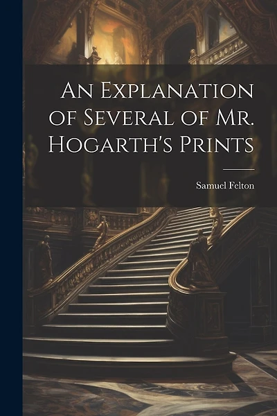 An Explanation of Several of Mr. Hogarth's Prints