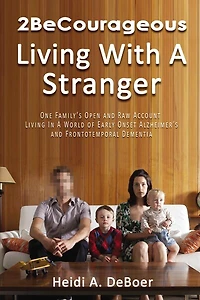 2BeCourageous (Living with a Stranger): One family’s open and raw account living world of early onset Alzheimer’s Frontotemporal Dementia