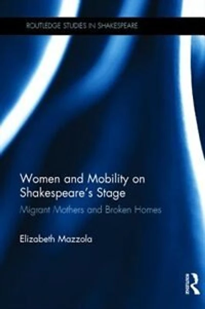 Women And Mobility On Shakespeare's Stage: Migrant Mothers Broken Homes
