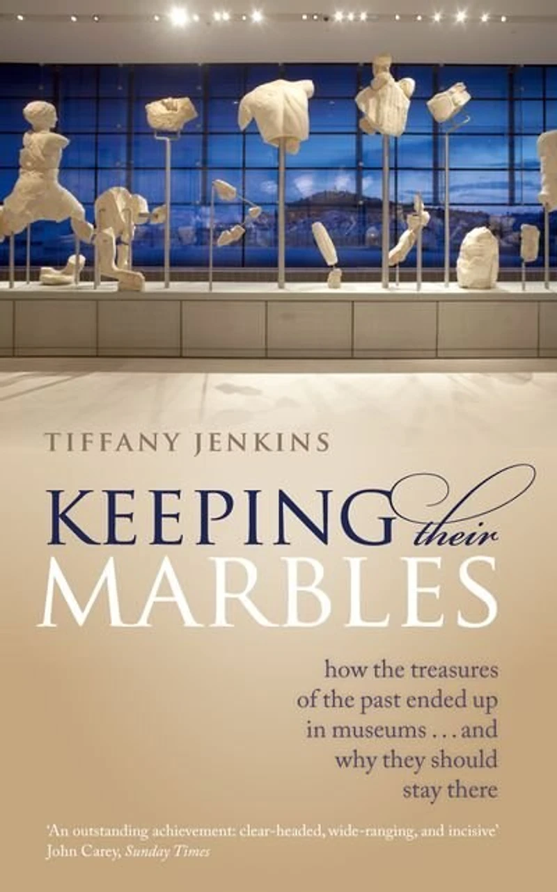 Keeping Their Marbles: How the Treasures of Past Ended Up Museums - And Why They Should Stay There