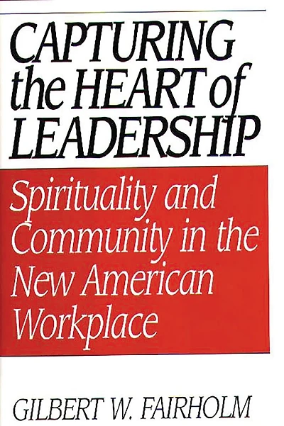 Capturing the Heart of Leadership: Spirituality and Community New American Workplace