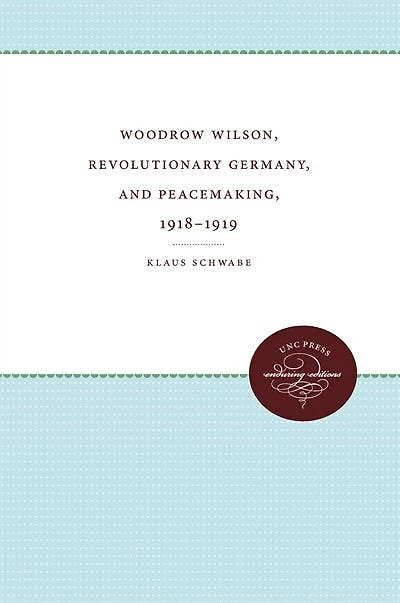 Woodrow Wilson, Revolutionary Germany, And Peacemaking, 1918-1919: Missionary Diplomacy And The Realities Of Power