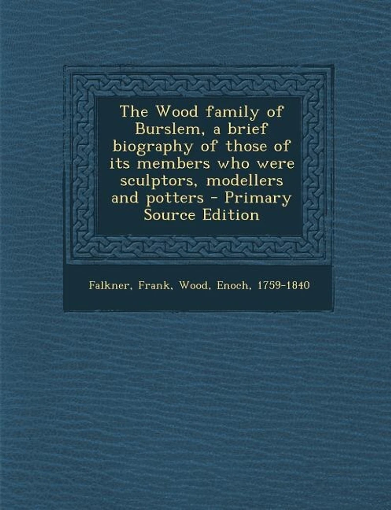 The Wood Family of Burslem, a Brief Biography Those its Members who Were Sculptors, Modellers and Potters